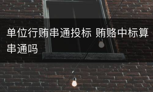 单位行贿串通投标 贿赂中标算串通吗