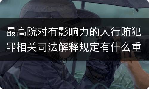 最高院对有影响力的人行贿犯罪相关司法解释规定有什么重要内容