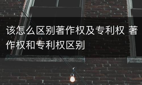 该怎么区别著作权及专利权 著作权和专利权区别