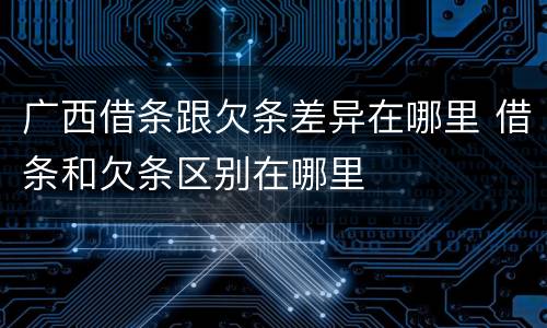 广西借条跟欠条差异在哪里 借条和欠条区别在哪里