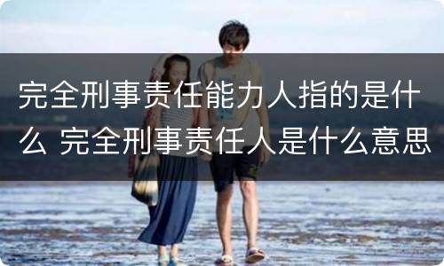 完全刑事责任能力人指的是什么 完全刑事责任人是什么意思