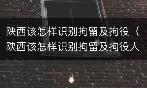 陕西该怎样识别拘留及拘役（陕西该怎样识别拘留及拘役人）