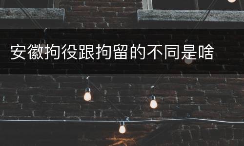 安徽拘役跟拘留的不同是啥
