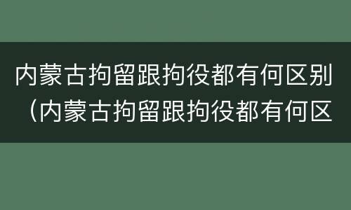 内蒙古拘留跟拘役都有何区别（内蒙古拘留跟拘役都有何区别呢）