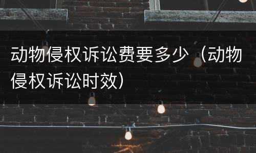 动物侵权诉讼费要多少（动物侵权诉讼时效）