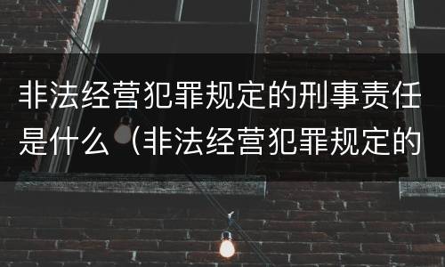 非法经营犯罪规定的刑事责任是什么（非法经营犯罪规定的刑事责任是什么意思）