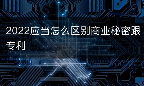 2022应当怎么区别商业秘密跟专利