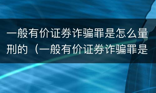 一般有价证券诈骗罪是怎么量刑的（一般有价证券诈骗罪是怎么量刑的标准）