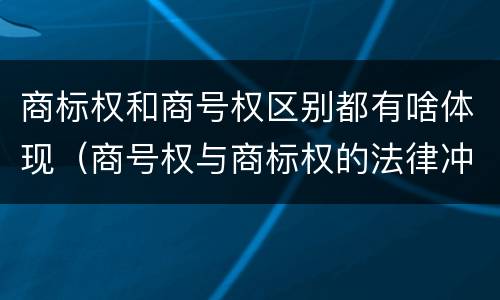 商标权和商号权区别都有啥体现（商号权与商标权的法律冲突与解决）