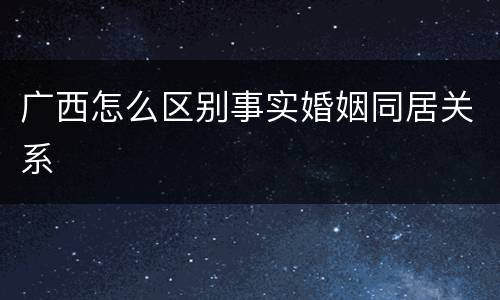 广西怎么区别事实婚姻同居关系