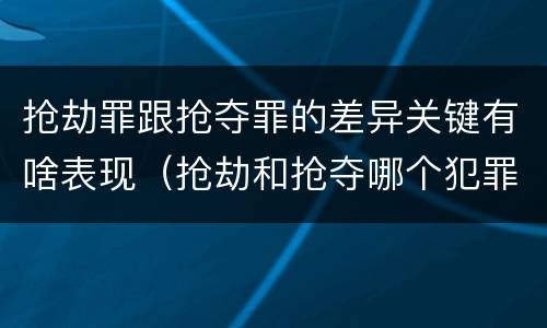 抢劫罪跟抢夺罪的差异关键有啥表现（抢劫和抢夺哪个犯罪性质严重）
