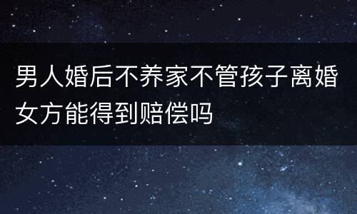 男人婚后不养家不管孩子离婚女方能得到赔偿吗