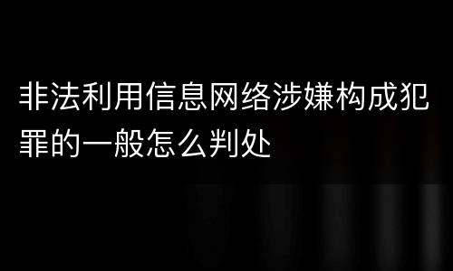 非法利用信息网络涉嫌构成犯罪的一般怎么判处