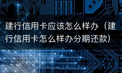 建行信用卡应该怎么样办（建行信用卡怎么样办分期还款）
