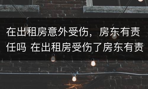 在出租房意外受伤，房东有责任吗 在出租房受伤了房东有责任吗