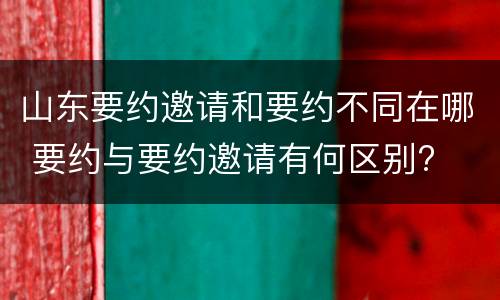 山东要约邀请和要约不同在哪 要约与要约邀请有何区别?