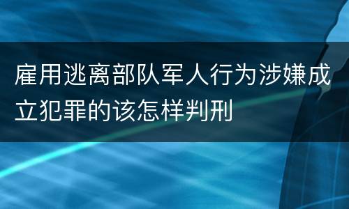 雇用逃离部队军人行为涉嫌成立犯罪的该怎样判刑