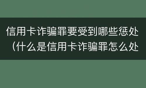 信用卡诈骗罪要受到哪些惩处（什么是信用卡诈骗罪怎么处罚）