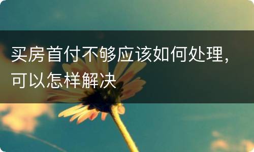 买房首付不够应该如何处理，可以怎样解决