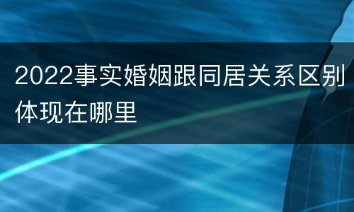 2022事实婚姻跟同居关系区别体现在哪里