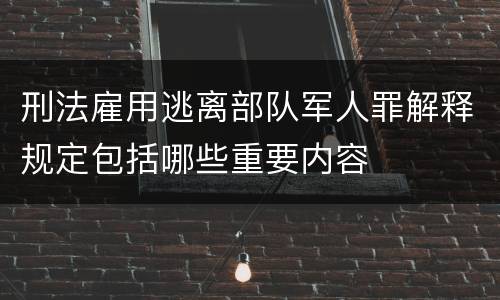 刑法雇用逃离部队军人罪解释规定包括哪些重要内容