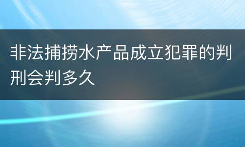 非法捕捞水产品成立犯罪的判刑会判多久