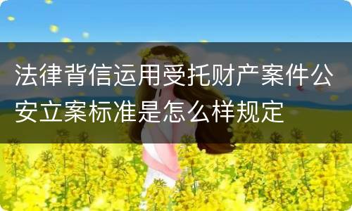 法律背信运用受托财产案件公安立案标准是怎么样规定