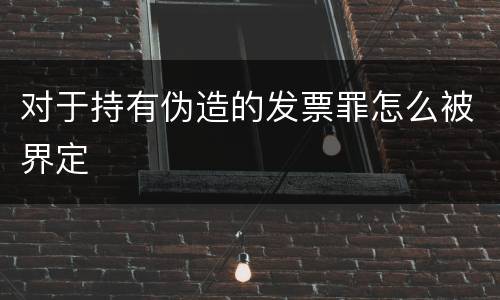 对于持有伪造的发票罪怎么被界定