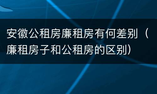 安徽公租房廉租房有何差别（廉租房子和公租房的区别）