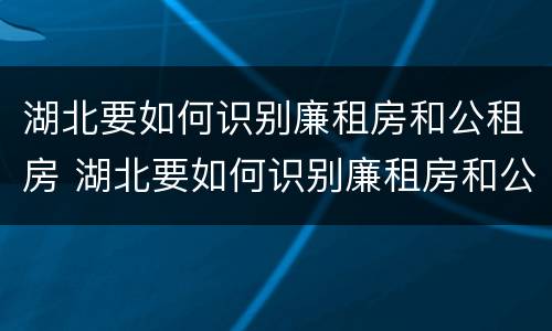 湖北要如何识别廉租房和公租房 湖北要如何识别廉租房和公租房的区别