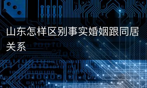 山东怎样区别事实婚姻跟同居关系