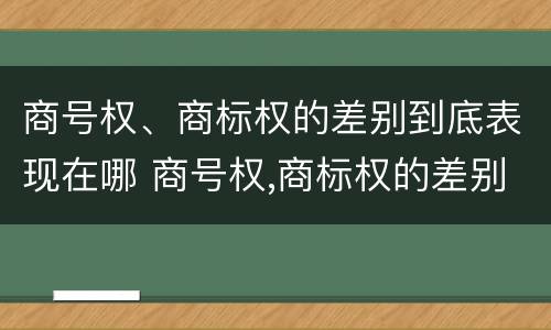 商号权、商标权的差别到底表现在哪 商号权,商标权的差别到底表现在哪方面