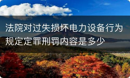 法院对过失损坏电力设备行为规定定罪刑罚内容是多少