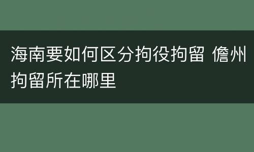 海南要如何区分拘役拘留 儋州拘留所在哪里