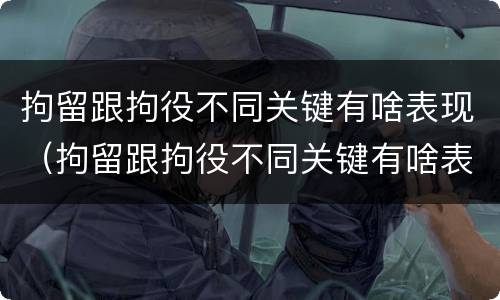 拘留跟拘役不同关键有啥表现（拘留跟拘役不同关键有啥表现呢）
