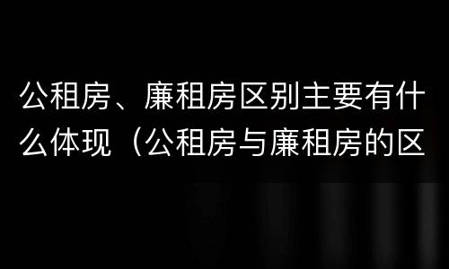 公租房、廉租房区别主要有什么体现（公租房与廉租房的区别都在此,别再搞错了!）