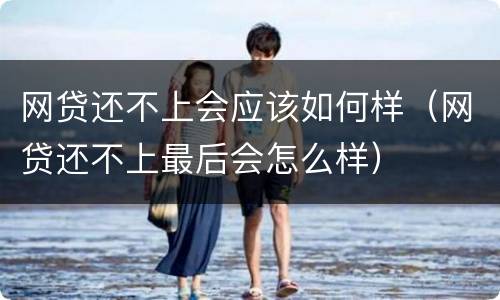 网贷还不上会应该如何样（网贷还不上最后会怎么样）
