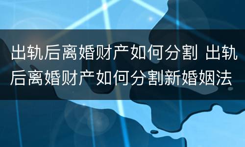 出轨后离婚财产如何分割 出轨后离婚财产如何分割新婚姻法