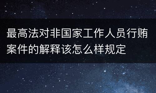 最高法对非国家工作人员行贿案件的解释该怎么样规定