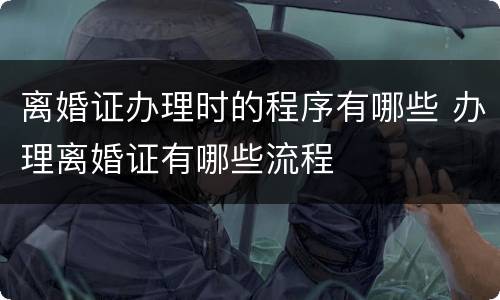 离婚证办理时的程序有哪些 办理离婚证有哪些流程