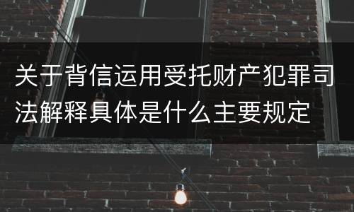 关于背信运用受托财产犯罪司法解释具体是什么主要规定