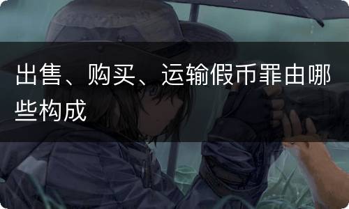 出售、购买、运输假币罪由哪些构成