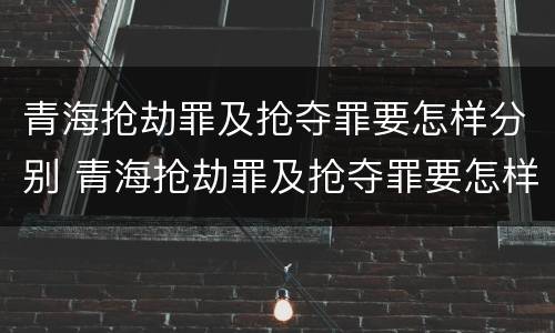 青海抢劫罪及抢夺罪要怎样分别 青海抢劫罪及抢夺罪要怎样分别判刑