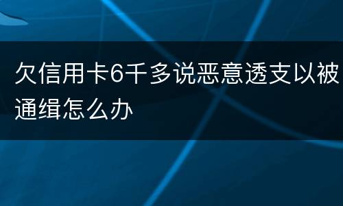 欠信用卡6千多说恶意透支以被通缉怎么办