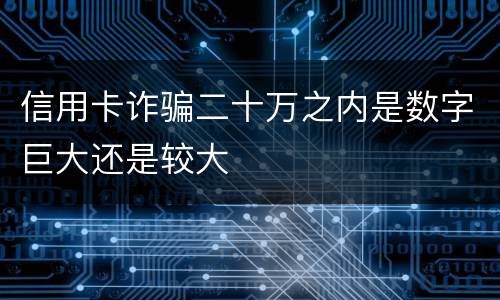 信用卡诈骗二十万之内是数字巨大还是较大