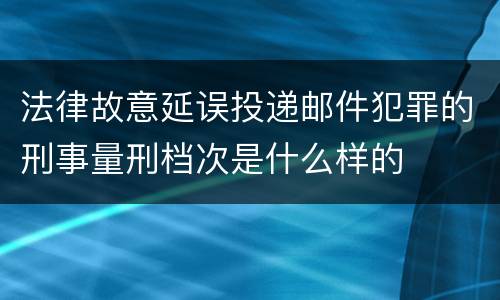 法律故意延误投递邮件犯罪的刑事量刑档次是什么样的