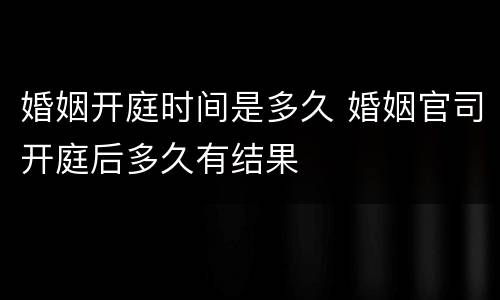 婚姻开庭时间是多久 婚姻官司开庭后多久有结果