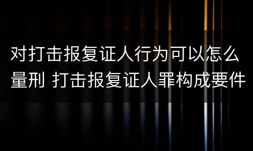 对打击报复证人行为可以怎么量刑 打击报复证人罪构成要件
