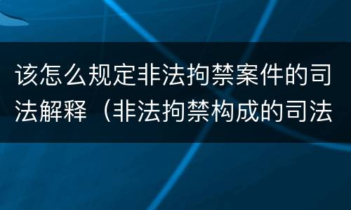 该怎么规定非法拘禁案件的司法解释（非法拘禁构成的司法解释）
