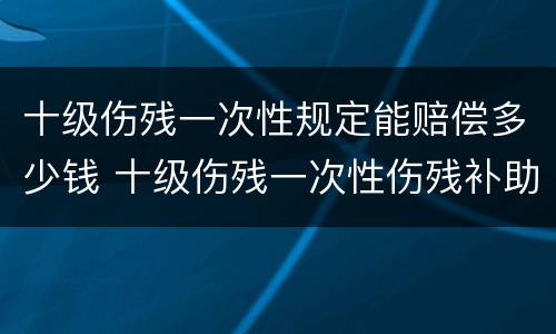 十级伤残一次性规定能赔偿多少钱 十级伤残一次性伤残补助金是几个月